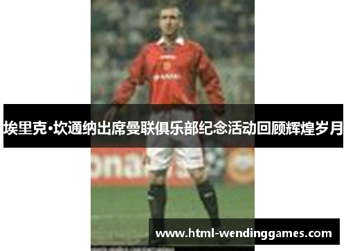 埃里克·坎通纳出席曼联俱乐部纪念活动回顾辉煌岁月