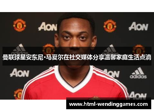 曼联球星安东尼·马夏尔在社交媒体分享温馨家庭生活点滴