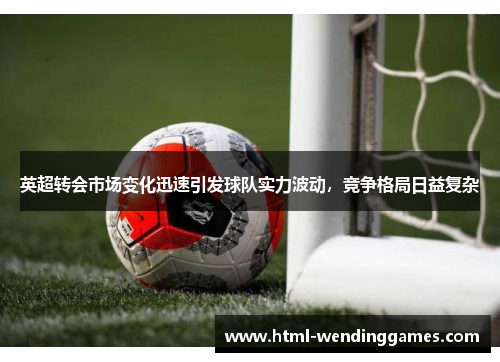 英超转会市场变化迅速引发球队实力波动，竞争格局日益复杂