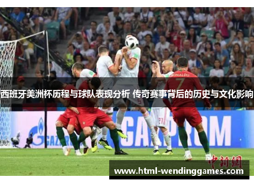 西班牙美洲杯历程与球队表现分析 传奇赛事背后的历史与文化影响