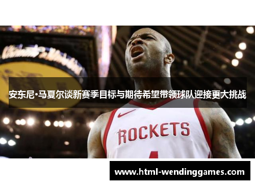 安东尼·马夏尔谈新赛季目标与期待希望带领球队迎接更大挑战