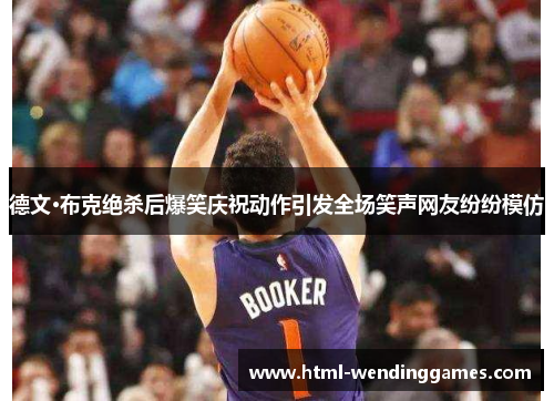 德文·布克绝杀后爆笑庆祝动作引发全场笑声网友纷纷模仿