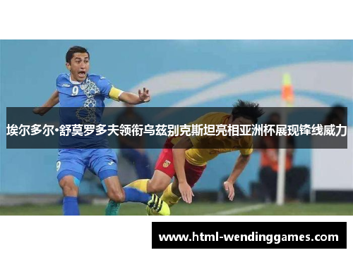 埃尔多尔·舒莫罗多夫领衔乌兹别克斯坦亮相亚洲杯展现锋线威力