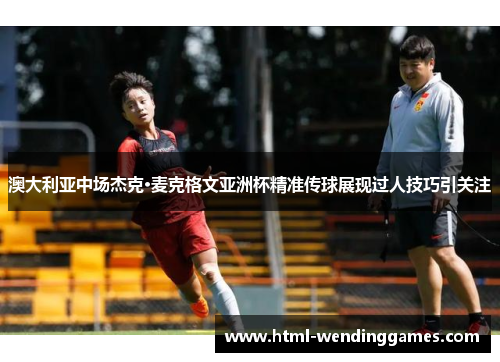 澳大利亚中场杰克·麦克格文亚洲杯精准传球展现过人技巧引关注