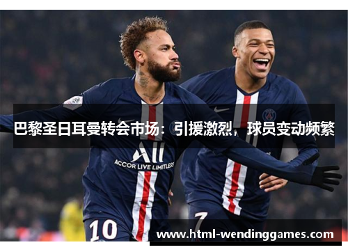巴黎圣日耳曼转会市场：引援激烈，球员变动频繁
