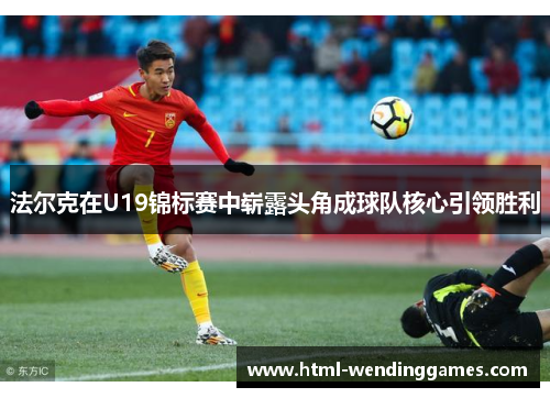 法尔克在U19锦标赛中崭露头角成球队核心引领胜利