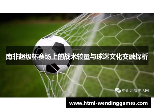 南非超级杯赛场上的战术较量与球迷文化交融探析