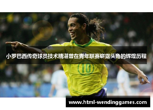 小罗巴西传奇球员技术精湛曾在青年联赛崭露头角的辉煌历程