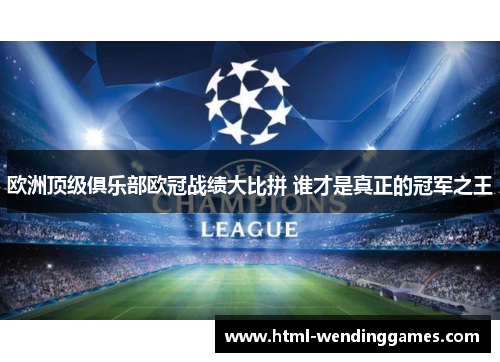 欧洲顶级俱乐部欧冠战绩大比拼 谁才是真正的冠军之王