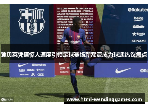 登贝莱凭借惊人速度引领足球赛场新潮流成为球迷热议焦点