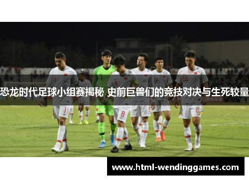 恐龙时代足球小组赛揭秘 史前巨兽们的竞技对决与生死较量