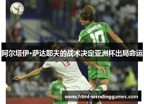 阿尔塔伊·萨达耶夫的战术决定亚洲杯出局命运