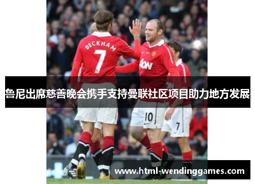 鲁尼出席慈善晚会携手支持曼联社区项目助力地方发展