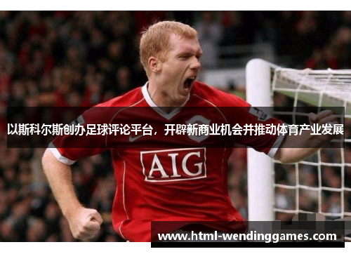 以斯科尔斯创办足球评论平台，开辟新商业机会并推动体育产业发展