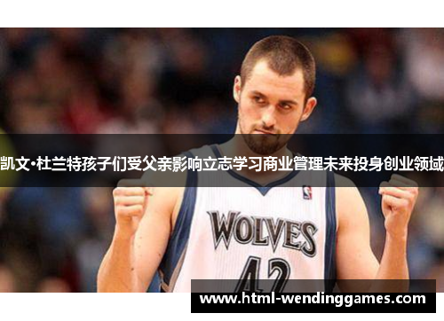 凯文·杜兰特孩子们受父亲影响立志学习商业管理未来投身创业领域