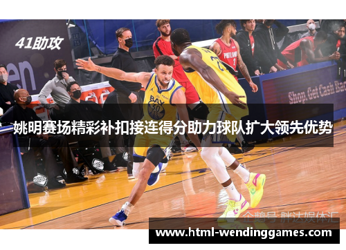 姚明赛场精彩补扣接连得分助力球队扩大领先优势