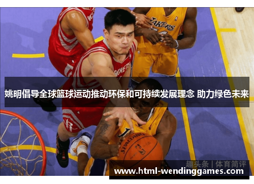 姚明倡导全球篮球运动推动环保和可持续发展理念 助力绿色未来