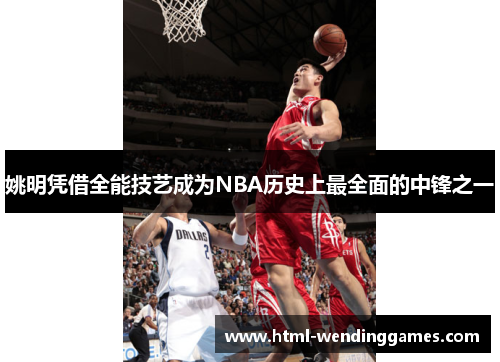 姚明凭借全能技艺成为NBA历史上最全面的中锋之一