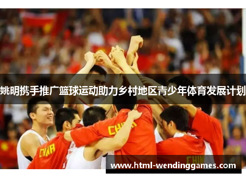 姚明携手推广篮球运动助力乡村地区青少年体育发展计划