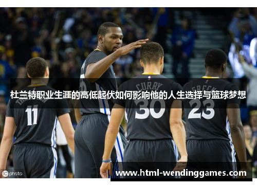 杜兰特职业生涯的高低起伏如何影响他的人生选择与篮球梦想