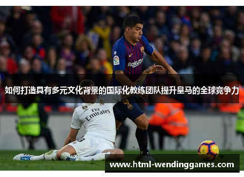 如何打造具有多元文化背景的国际化教练团队提升皇马的全球竞争力
