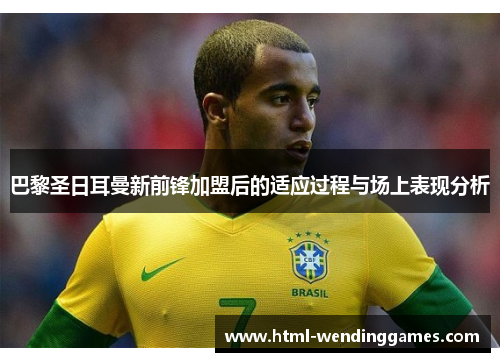 巴黎圣日耳曼新前锋加盟后的适应过程与场上表现分析
