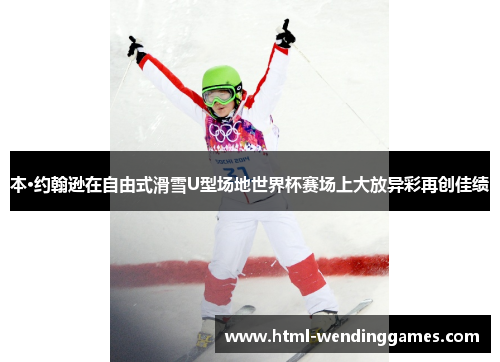 本·约翰逊在自由式滑雪U型场地世界杯赛场上大放异彩再创佳绩