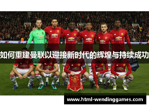 如何重建曼联以迎接新时代的辉煌与持续成功