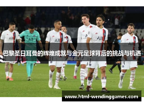 巴黎圣日耳曼的辉煌成就与金元足球背后的挑战与机遇