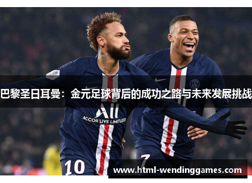 巴黎圣日耳曼：金元足球背后的成功之路与未来发展挑战