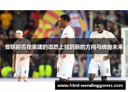 曼联能否在重建的道路上找到新的方向与辉煌未来