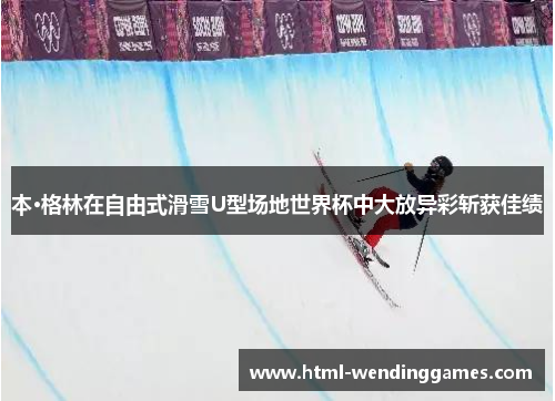 本·格林在自由式滑雪U型场地世界杯中大放异彩斩获佳绩