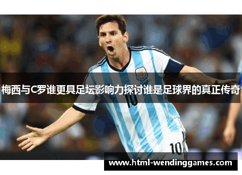 梅西与C罗谁更具足坛影响力探讨谁是足球界的真正传奇