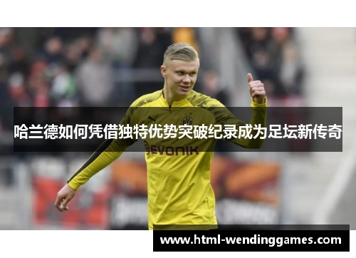 哈兰德如何凭借独特优势突破纪录成为足坛新传奇