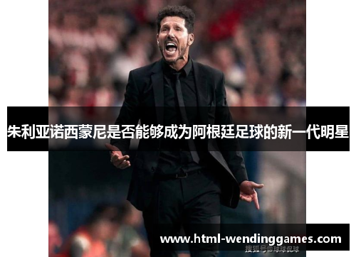 朱利亚诺西蒙尼是否能够成为阿根廷足球的新一代明星