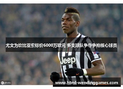 尤文为坎比亚索标价6000万欧元 多支球队争夺争抢核心球员