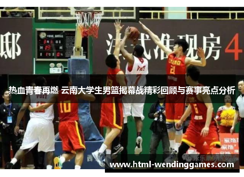 热血青春再燃 云南大学生男篮揭幕战精彩回顾与赛事亮点分析