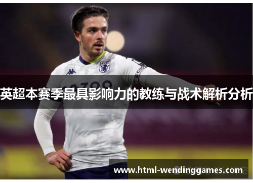 英超本赛季最具影响力的教练与战术解析分析