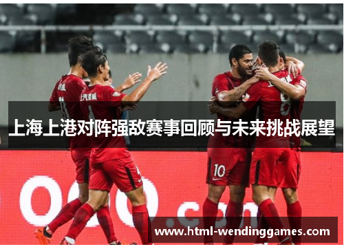 上海上港对阵强敌赛事回顾与未来挑战展望