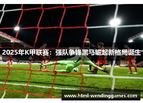 2025年K甲联赛：强队争锋黑马崛起新格局诞生