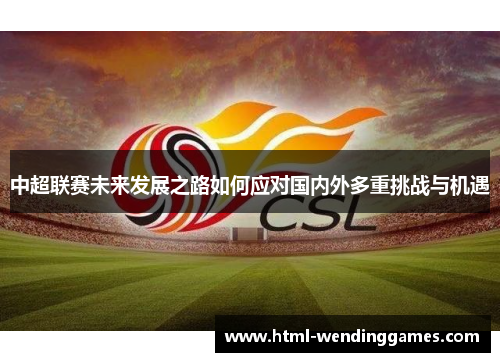 中超联赛未来发展之路如何应对国内外多重挑战与机遇