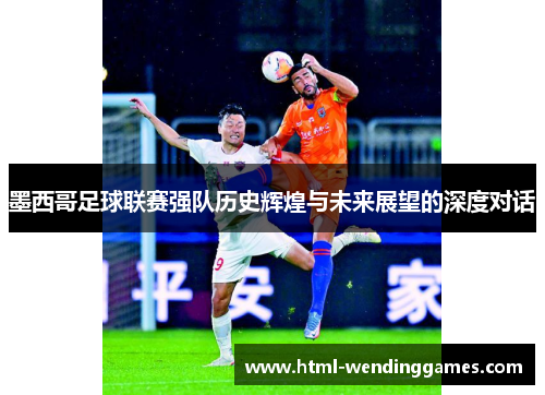 墨西哥足球联赛强队历史辉煌与未来展望的深度对话