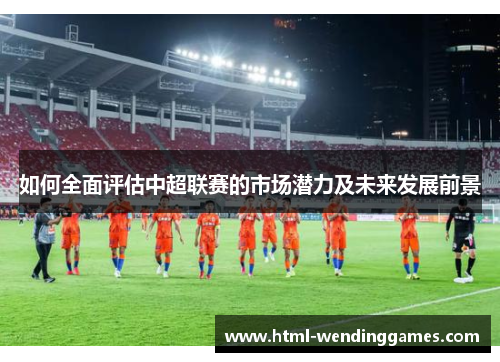 如何全面评估中超联赛的市场潜力及未来发展前景