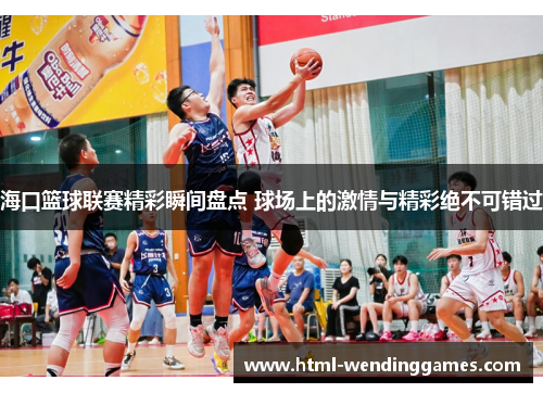 海口篮球联赛精彩瞬间盘点 球场上的激情与精彩绝不可错过