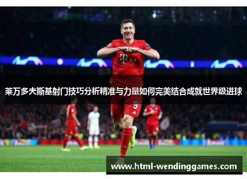 莱万多夫斯基射门技巧分析精准与力量如何完美结合成就世界级进球