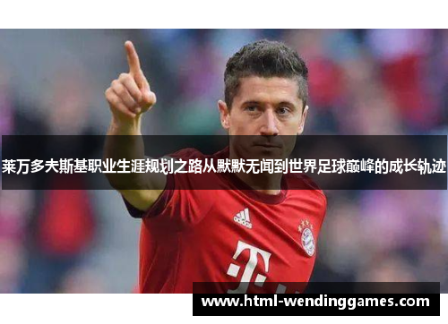 莱万多夫斯基职业生涯规划之路从默默无闻到世界足球巅峰的成长轨迹