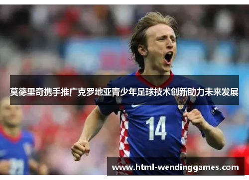 莫德里奇携手推广克罗地亚青少年足球技术创新助力未来发展