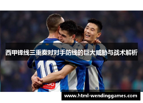 西甲锋线三重奏对对手防线的巨大威胁与战术解析