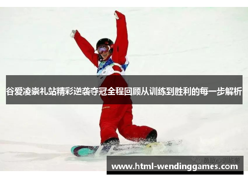 谷爱凌崇礼站精彩逆袭夺冠全程回顾从训练到胜利的每一步解析
