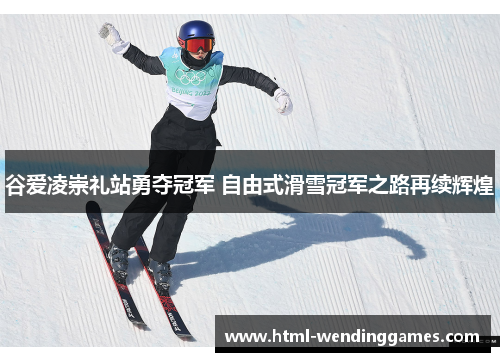 谷爱凌崇礼站勇夺冠军 自由式滑雪冠军之路再续辉煌
